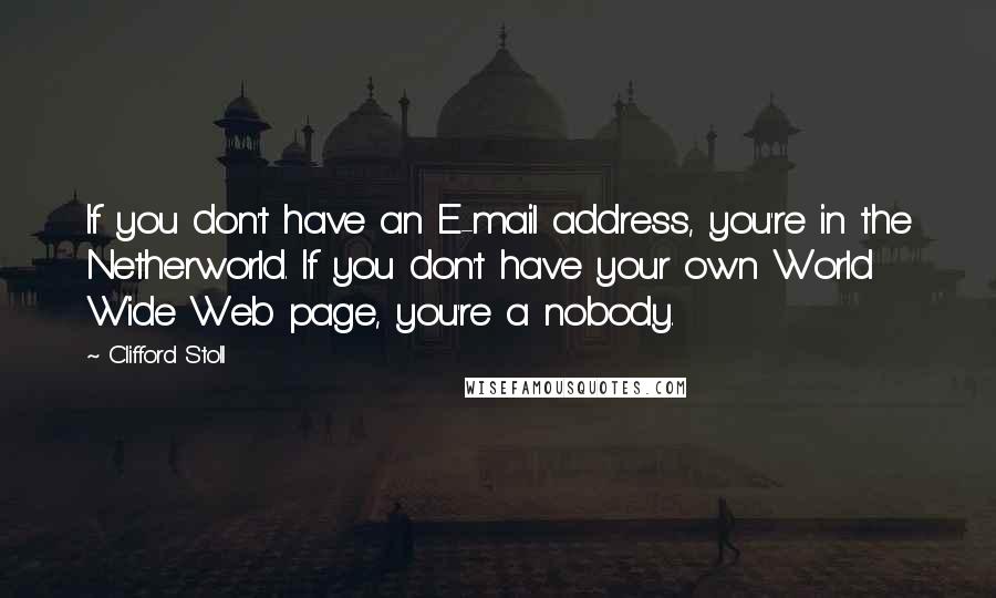 Clifford Stoll Quotes: If you don't have an E-mail address, you're in the Netherworld. If you don't have your own World Wide Web page, you're a nobody.