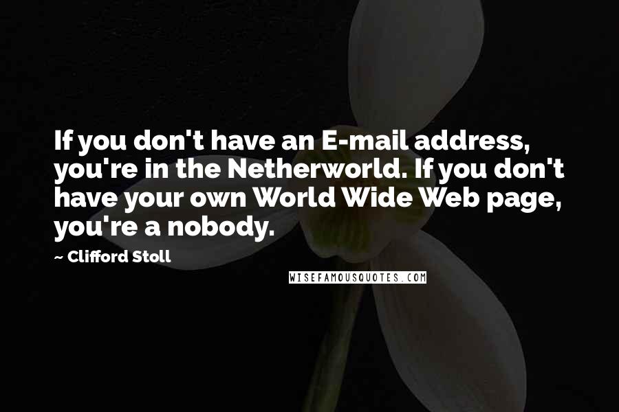 Clifford Stoll Quotes: If you don't have an E-mail address, you're in the Netherworld. If you don't have your own World Wide Web page, you're a nobody.