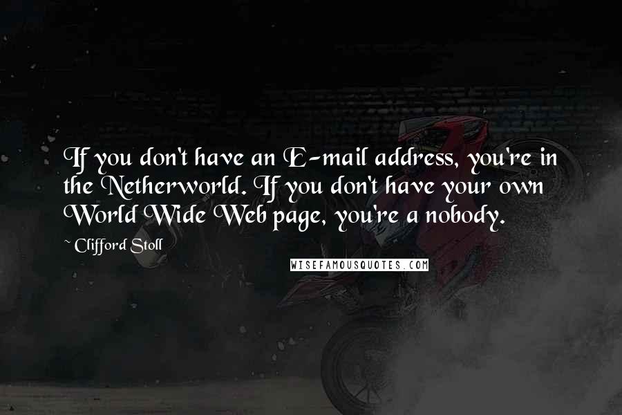 Clifford Stoll Quotes: If you don't have an E-mail address, you're in the Netherworld. If you don't have your own World Wide Web page, you're a nobody.