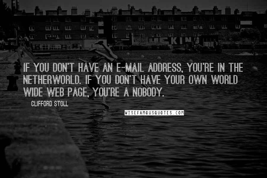 Clifford Stoll Quotes: If you don't have an E-mail address, you're in the Netherworld. If you don't have your own World Wide Web page, you're a nobody.