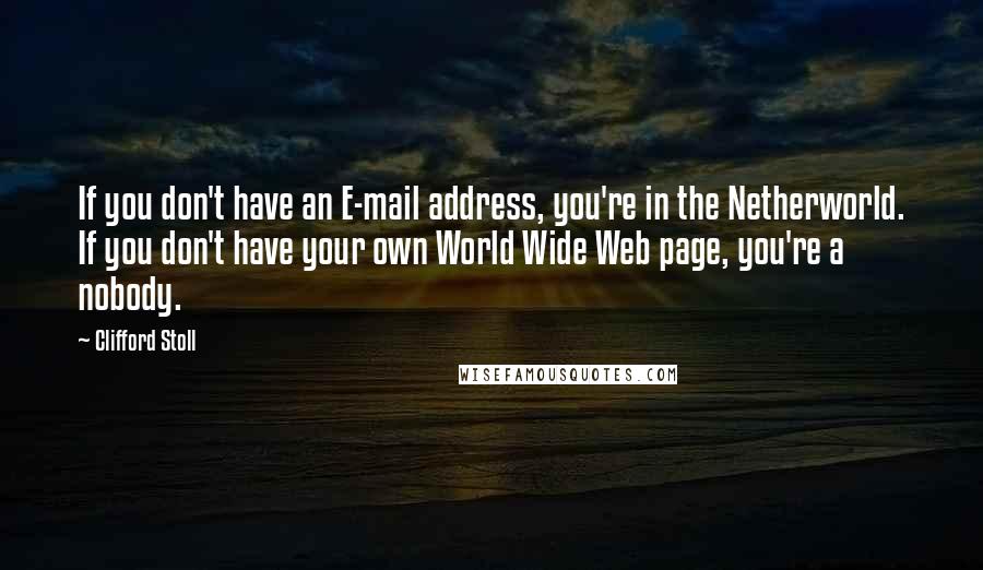 Clifford Stoll Quotes: If you don't have an E-mail address, you're in the Netherworld. If you don't have your own World Wide Web page, you're a nobody.