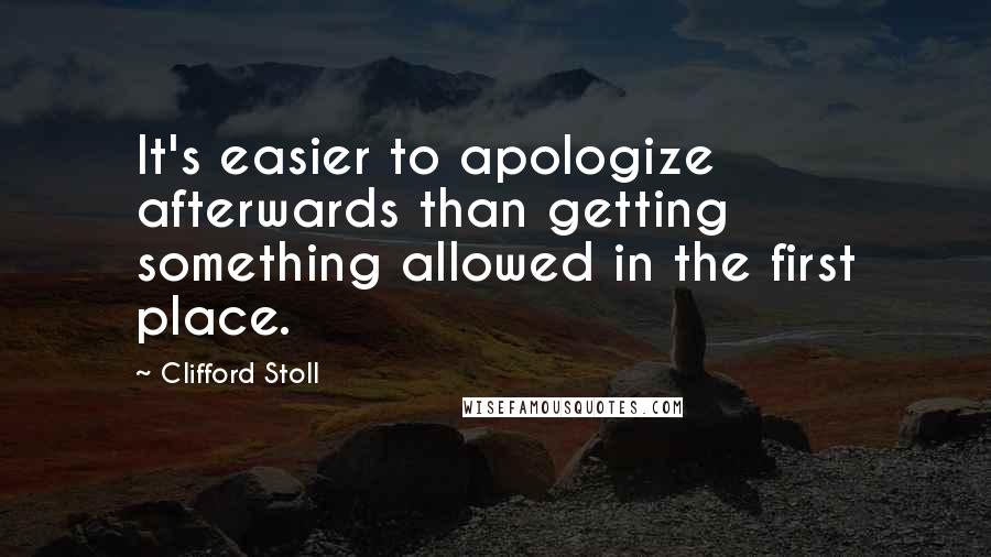 Clifford Stoll Quotes: It's easier to apologize afterwards than getting something allowed in the first place.