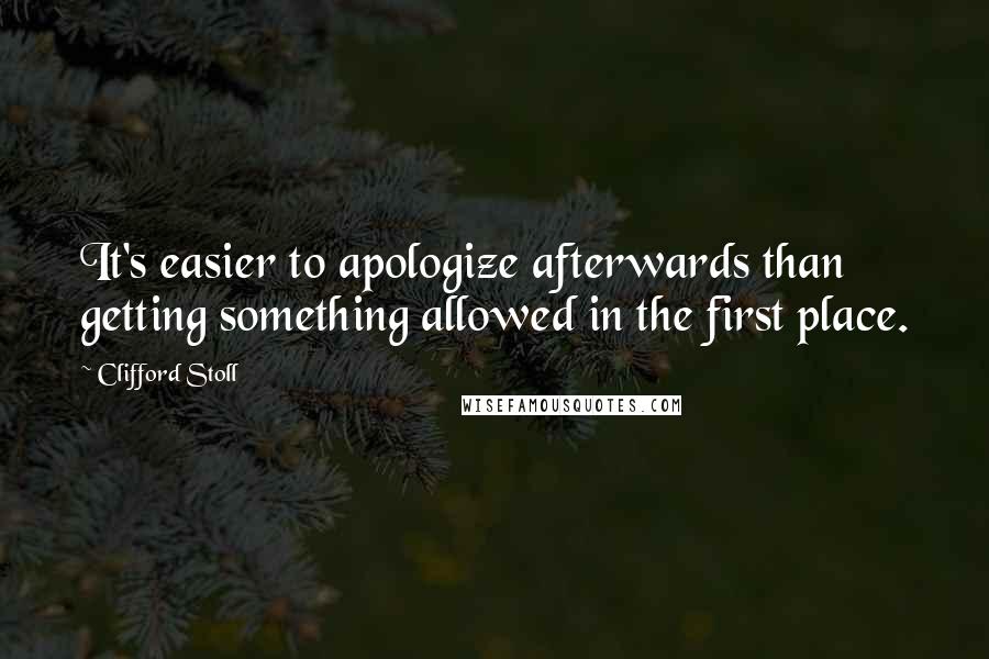 Clifford Stoll Quotes: It's easier to apologize afterwards than getting something allowed in the first place.