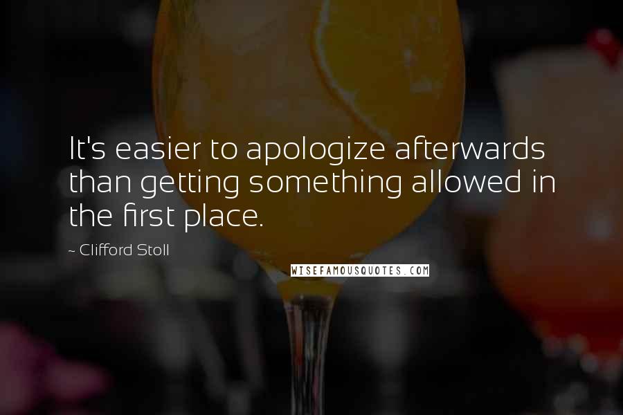 Clifford Stoll Quotes: It's easier to apologize afterwards than getting something allowed in the first place.