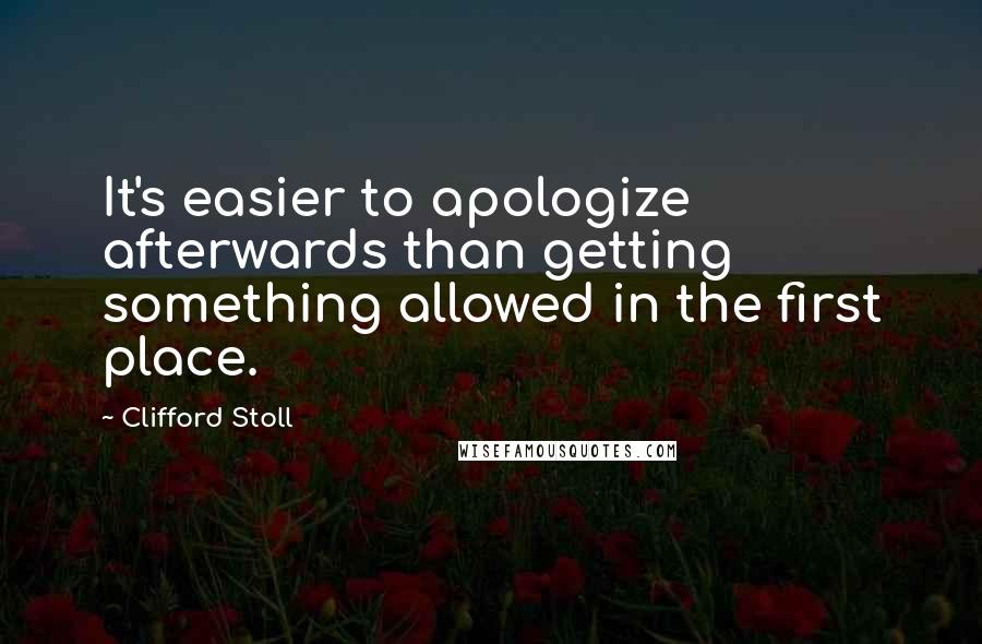 Clifford Stoll Quotes: It's easier to apologize afterwards than getting something allowed in the first place.