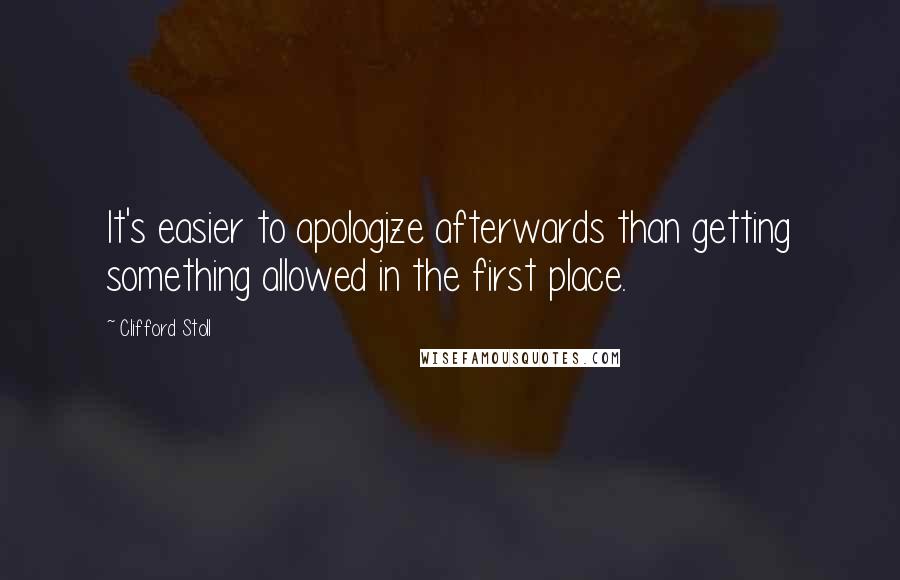 Clifford Stoll Quotes: It's easier to apologize afterwards than getting something allowed in the first place.