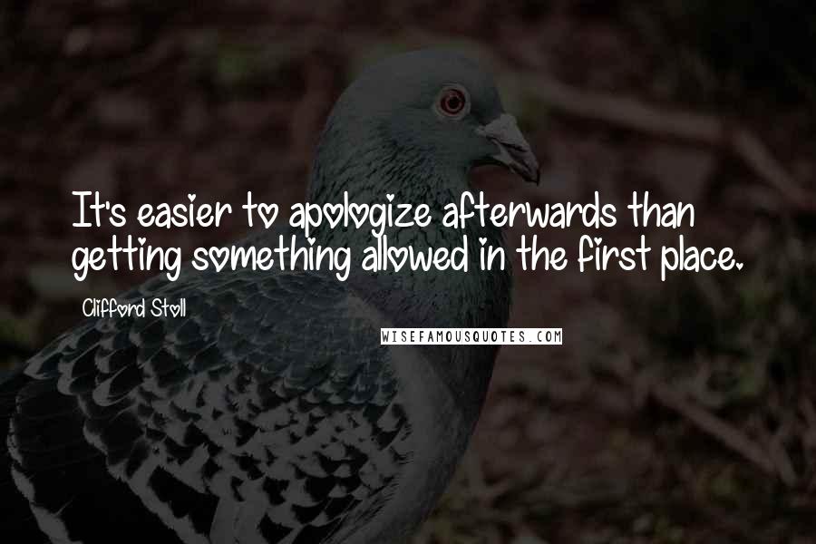 Clifford Stoll Quotes: It's easier to apologize afterwards than getting something allowed in the first place.