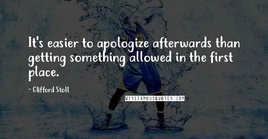 Clifford Stoll Quotes: It's easier to apologize afterwards than getting something allowed in the first place.