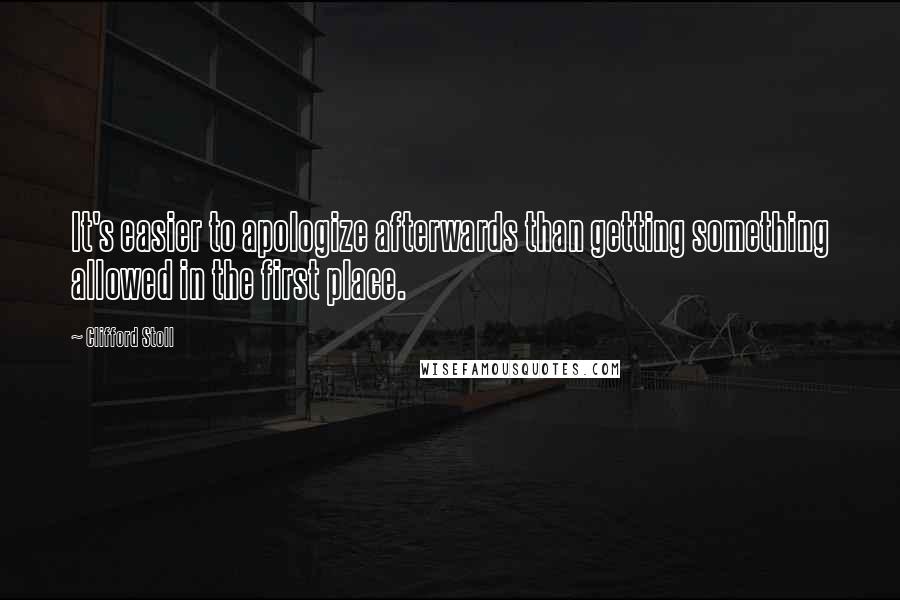 Clifford Stoll Quotes: It's easier to apologize afterwards than getting something allowed in the first place.