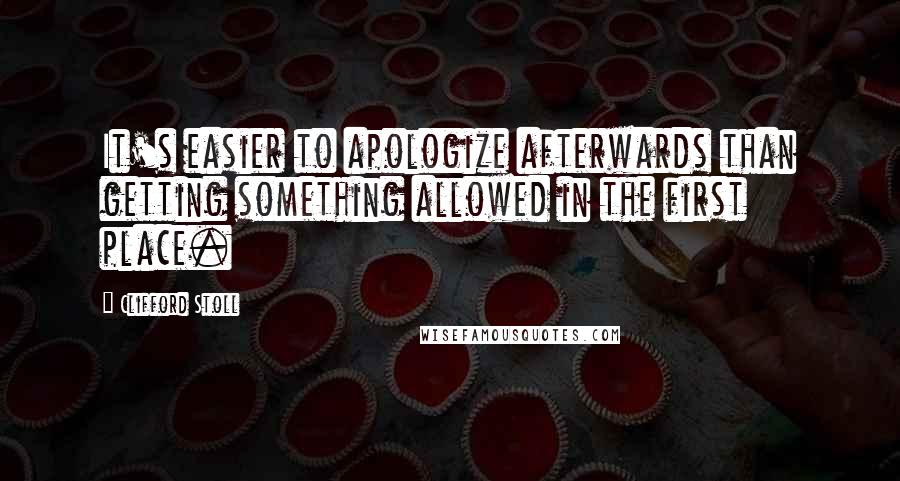 Clifford Stoll Quotes: It's easier to apologize afterwards than getting something allowed in the first place.