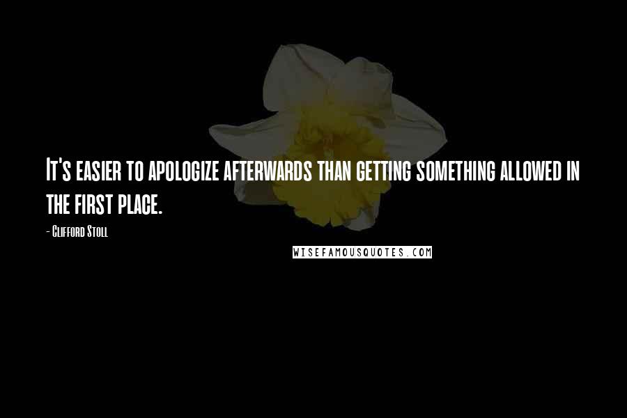 Clifford Stoll Quotes: It's easier to apologize afterwards than getting something allowed in the first place.