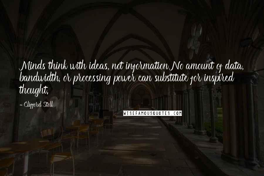 Clifford Stoll Quotes: Minds think with ideas, not information No amount of data, bandwidth, or processing power can substitute for inspired thought.