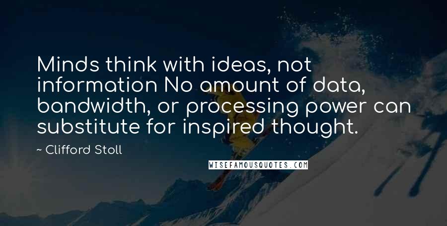 Clifford Stoll Quotes: Minds think with ideas, not information No amount of data, bandwidth, or processing power can substitute for inspired thought.