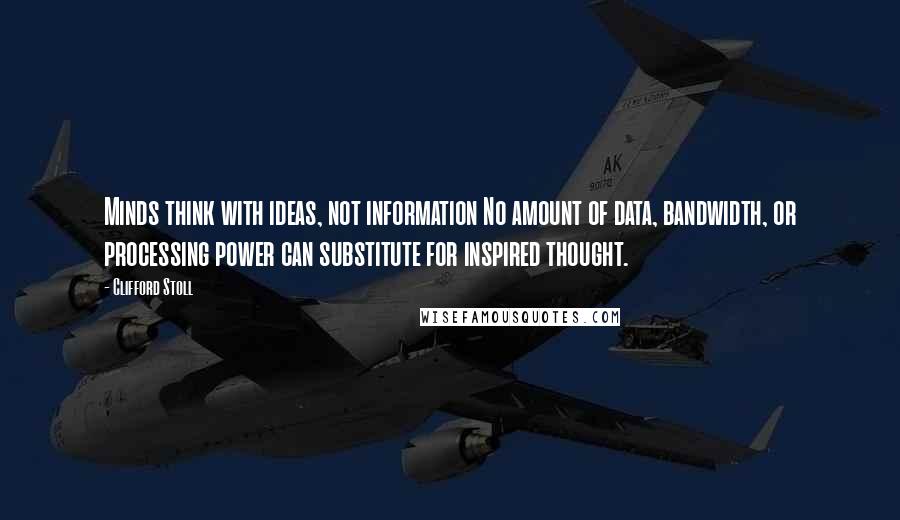 Clifford Stoll Quotes: Minds think with ideas, not information No amount of data, bandwidth, or processing power can substitute for inspired thought.