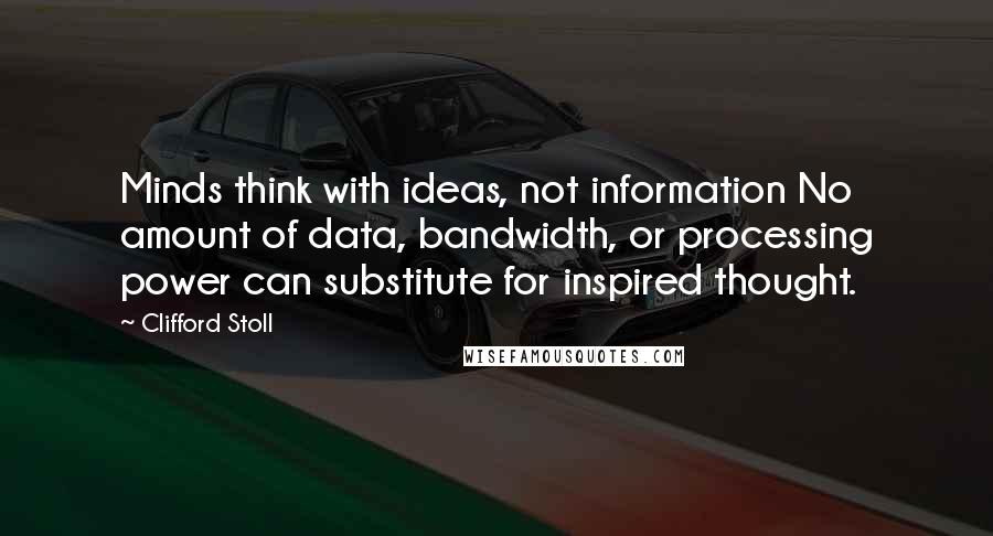 Clifford Stoll Quotes: Minds think with ideas, not information No amount of data, bandwidth, or processing power can substitute for inspired thought.