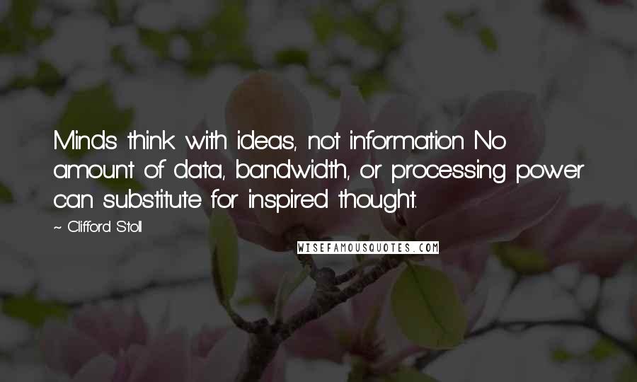 Clifford Stoll Quotes: Minds think with ideas, not information No amount of data, bandwidth, or processing power can substitute for inspired thought.