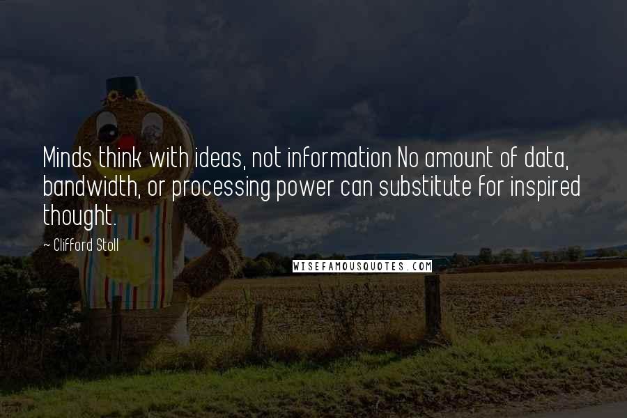 Clifford Stoll Quotes: Minds think with ideas, not information No amount of data, bandwidth, or processing power can substitute for inspired thought.