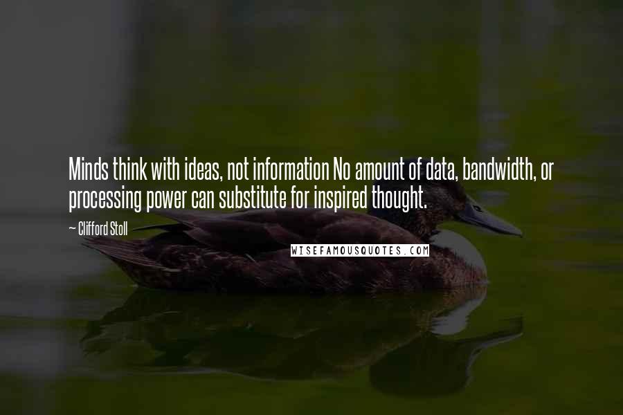 Clifford Stoll Quotes: Minds think with ideas, not information No amount of data, bandwidth, or processing power can substitute for inspired thought.