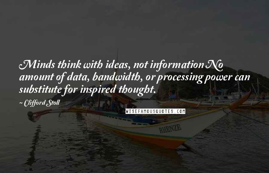 Clifford Stoll Quotes: Minds think with ideas, not information No amount of data, bandwidth, or processing power can substitute for inspired thought.