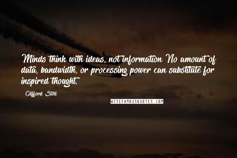 Clifford Stoll Quotes: Minds think with ideas, not information No amount of data, bandwidth, or processing power can substitute for inspired thought.