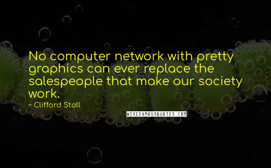 Clifford Stoll Quotes: No computer network with pretty graphics can ever replace the salespeople that make our society work.