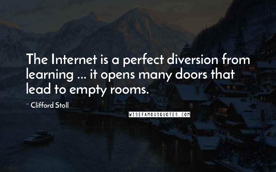 Clifford Stoll Quotes: The Internet is a perfect diversion from learning ... it opens many doors that lead to empty rooms.