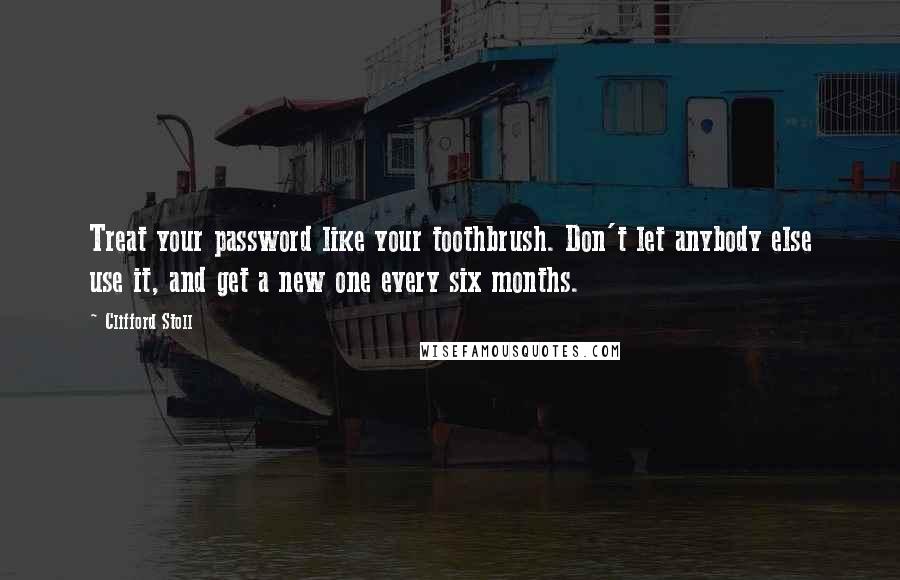 Clifford Stoll Quotes: Treat your password like your toothbrush. Don't let anybody else use it, and get a new one every six months.