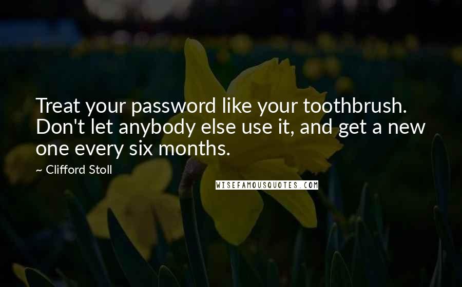 Clifford Stoll Quotes: Treat your password like your toothbrush. Don't let anybody else use it, and get a new one every six months.