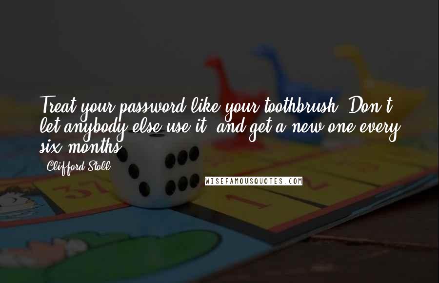Clifford Stoll Quotes: Treat your password like your toothbrush. Don't let anybody else use it, and get a new one every six months.