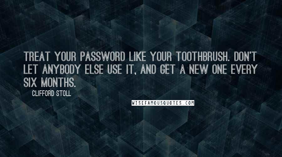 Clifford Stoll Quotes: Treat your password like your toothbrush. Don't let anybody else use it, and get a new one every six months.