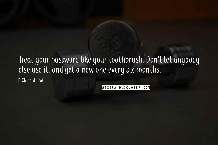 Clifford Stoll Quotes: Treat your password like your toothbrush. Don't let anybody else use it, and get a new one every six months.