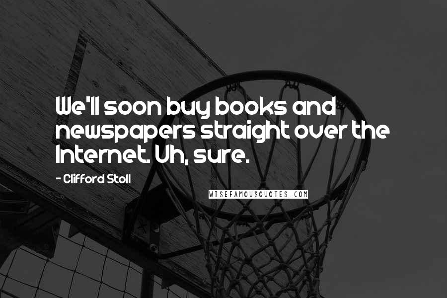 Clifford Stoll Quotes: We'll soon buy books and newspapers straight over the Internet. Uh, sure.