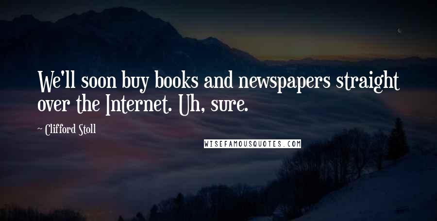 Clifford Stoll Quotes: We'll soon buy books and newspapers straight over the Internet. Uh, sure.
