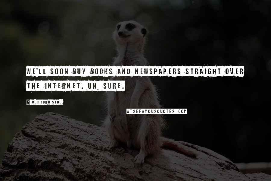 Clifford Stoll Quotes: We'll soon buy books and newspapers straight over the Internet. Uh, sure.