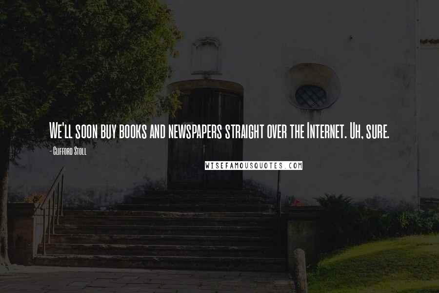 Clifford Stoll Quotes: We'll soon buy books and newspapers straight over the Internet. Uh, sure.