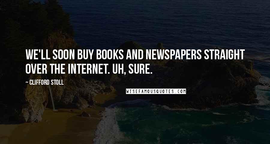 Clifford Stoll Quotes: We'll soon buy books and newspapers straight over the Internet. Uh, sure.