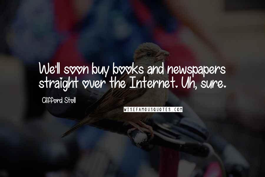 Clifford Stoll Quotes: We'll soon buy books and newspapers straight over the Internet. Uh, sure.