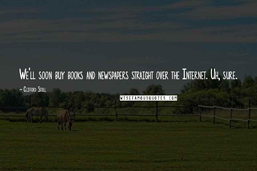 Clifford Stoll Quotes: We'll soon buy books and newspapers straight over the Internet. Uh, sure.