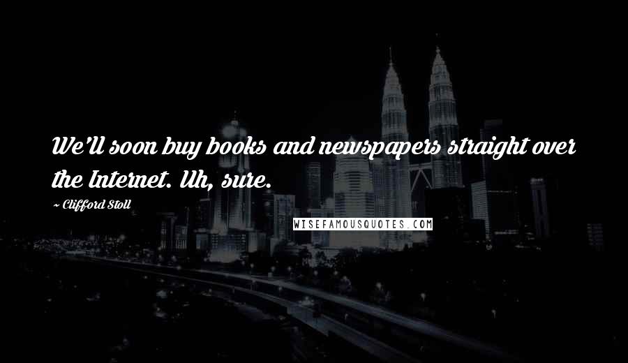 Clifford Stoll Quotes: We'll soon buy books and newspapers straight over the Internet. Uh, sure.