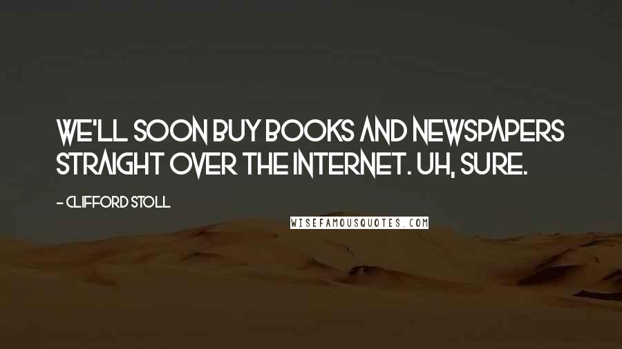 Clifford Stoll Quotes: We'll soon buy books and newspapers straight over the Internet. Uh, sure.