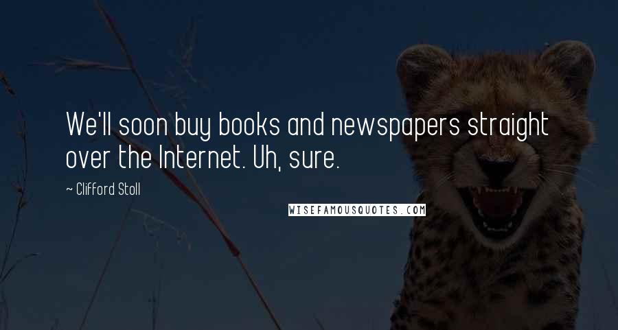 Clifford Stoll Quotes: We'll soon buy books and newspapers straight over the Internet. Uh, sure.
