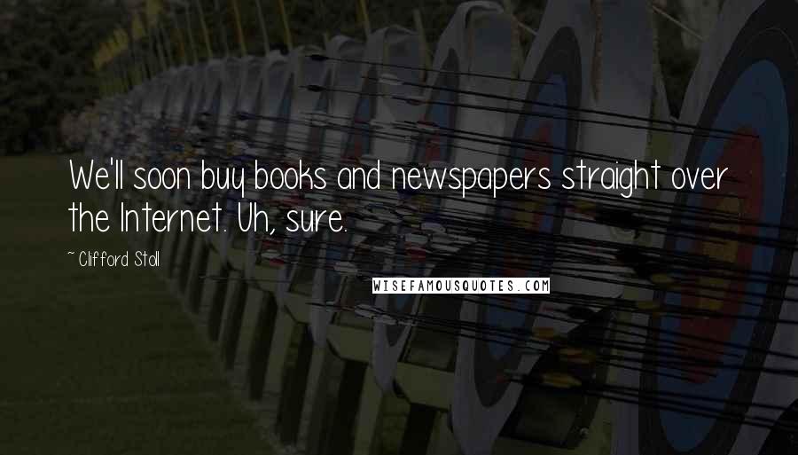 Clifford Stoll Quotes: We'll soon buy books and newspapers straight over the Internet. Uh, sure.