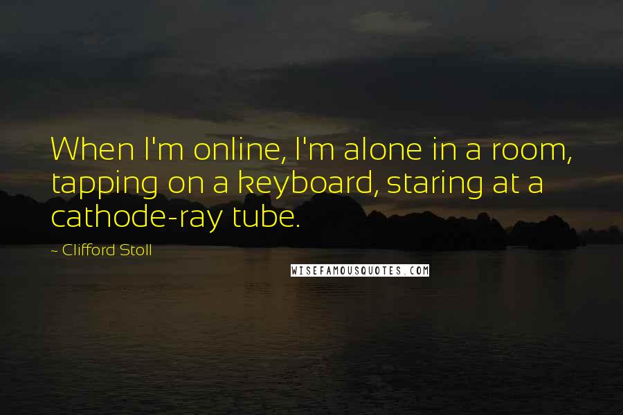 Clifford Stoll Quotes: When I'm online, I'm alone in a room, tapping on a keyboard, staring at a cathode-ray tube.