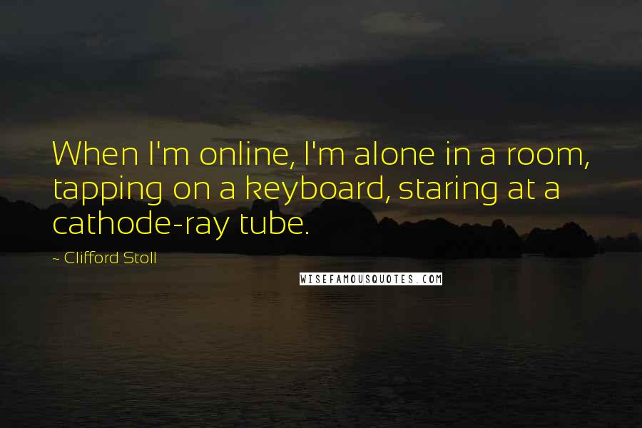 Clifford Stoll Quotes: When I'm online, I'm alone in a room, tapping on a keyboard, staring at a cathode-ray tube.