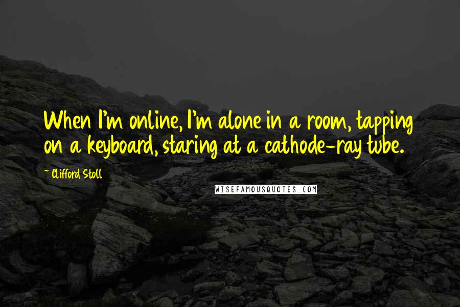 Clifford Stoll Quotes: When I'm online, I'm alone in a room, tapping on a keyboard, staring at a cathode-ray tube.