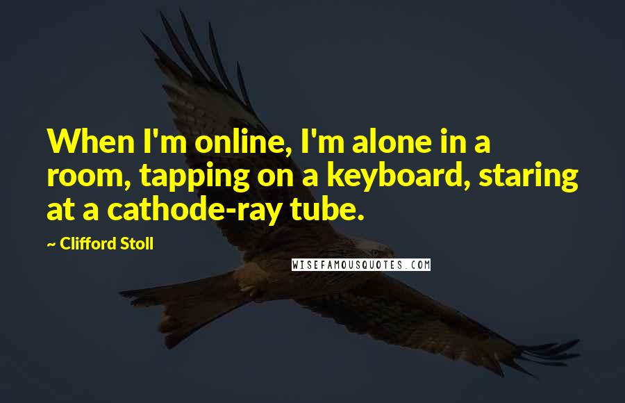 Clifford Stoll Quotes: When I'm online, I'm alone in a room, tapping on a keyboard, staring at a cathode-ray tube.