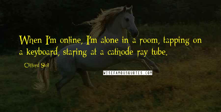 Clifford Stoll Quotes: When I'm online, I'm alone in a room, tapping on a keyboard, staring at a cathode-ray tube.