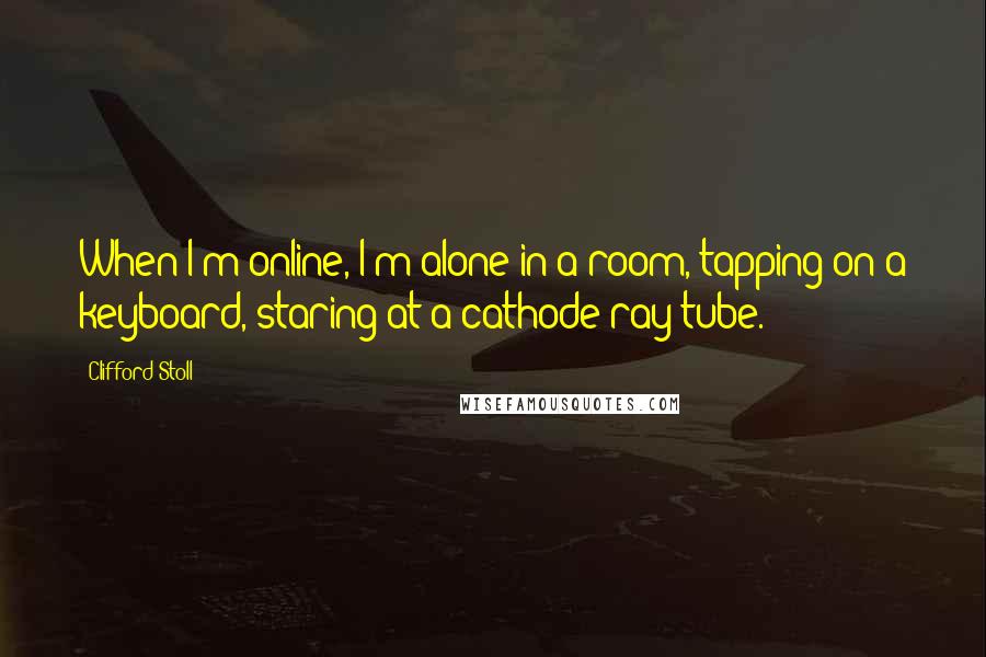 Clifford Stoll Quotes: When I'm online, I'm alone in a room, tapping on a keyboard, staring at a cathode-ray tube.