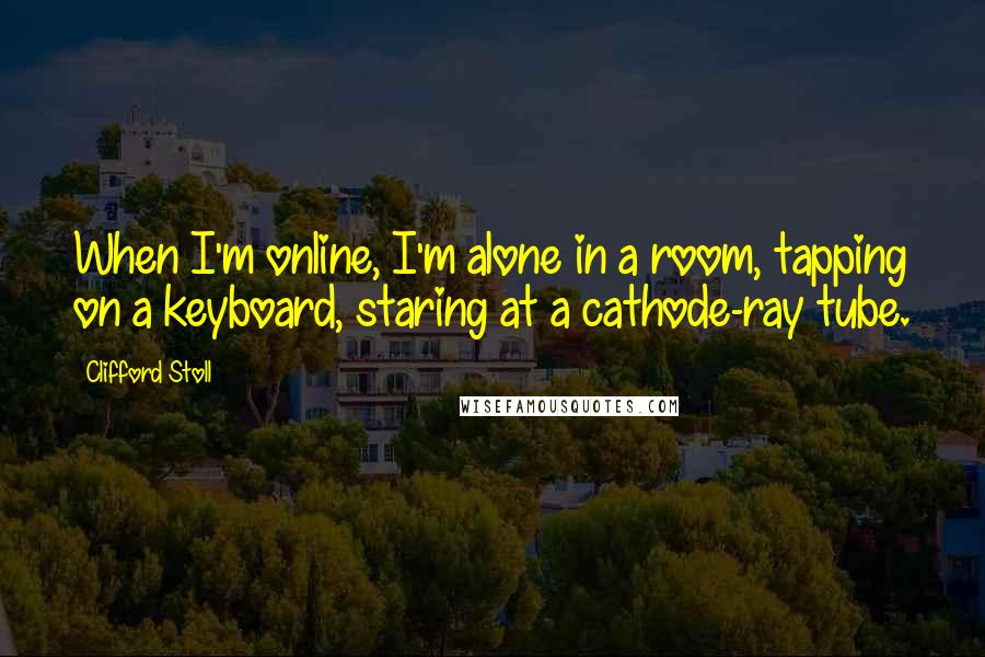 Clifford Stoll Quotes: When I'm online, I'm alone in a room, tapping on a keyboard, staring at a cathode-ray tube.