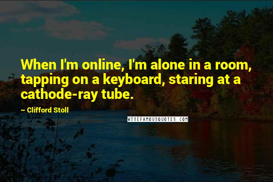 Clifford Stoll Quotes: When I'm online, I'm alone in a room, tapping on a keyboard, staring at a cathode-ray tube.